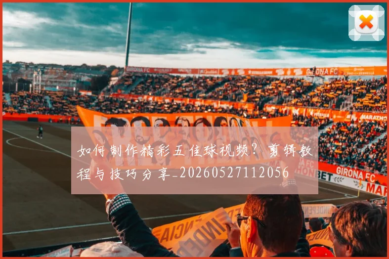 如何制作精彩五佳球视频？剪辑教程与技巧分享_20260527112056