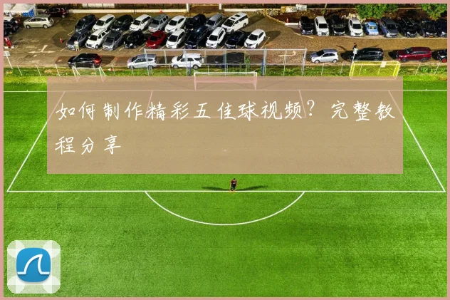 如何制作精彩五佳球视频？完整教程分享