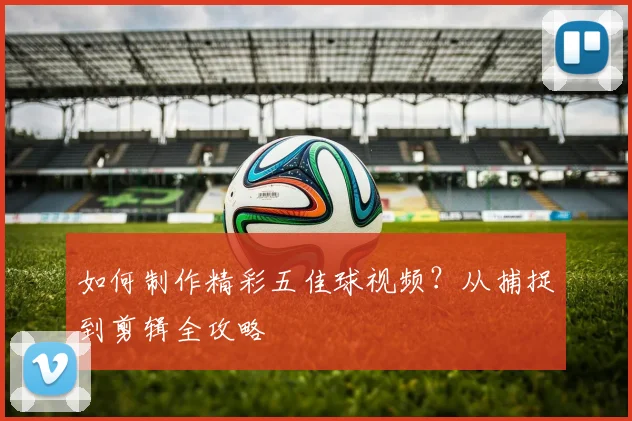 如何制作精彩五佳球视频？从捕捉到剪辑全攻略