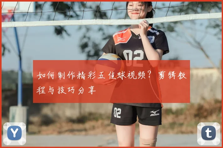 如何制作精彩五佳球视频?剪辑教程与技巧分享
