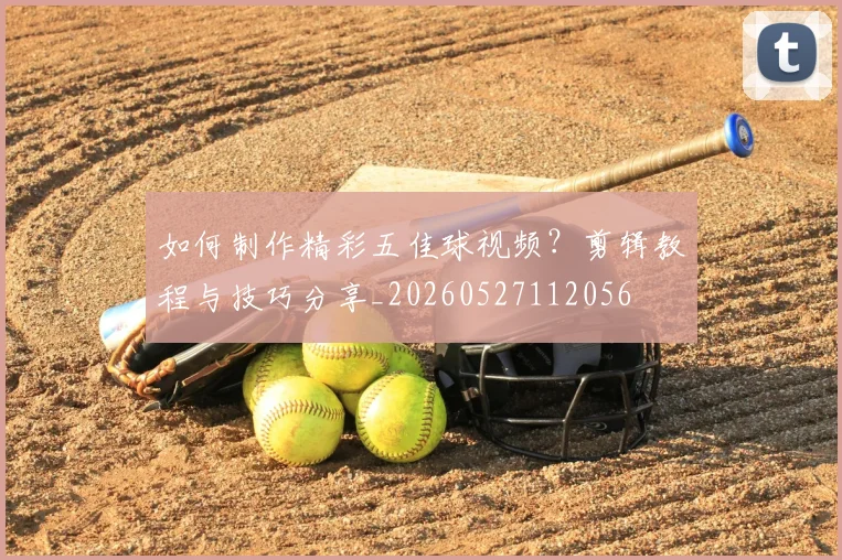 如何制作精彩五佳球视频？剪辑教程与技巧分享_20260527112056