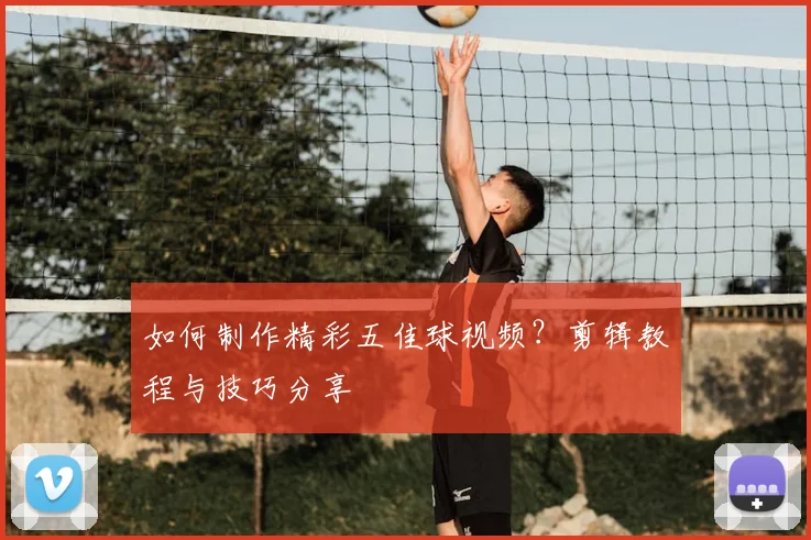 如何制作精彩五佳球视频？剪辑教程与技巧分享